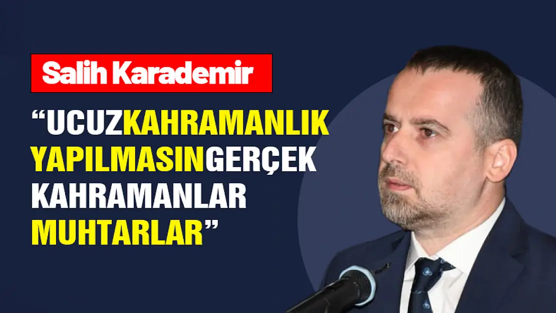 Karademir: 'Ucuz Kahramanlık Yapılmasın, Gerçek Kahramanlar Muhtarlar'