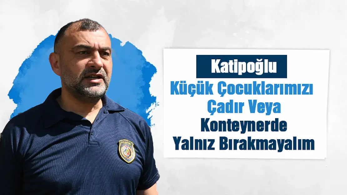 Katipoğlu: Küçük Çocuklarımızı Çadırlarda Yalnız Bırakmayalım