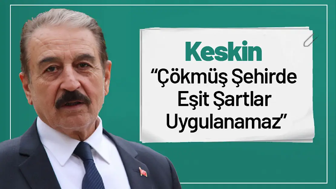 Keskin: 'Çökmüş Şehirde Eşit Şartlar Uygulanamaz'