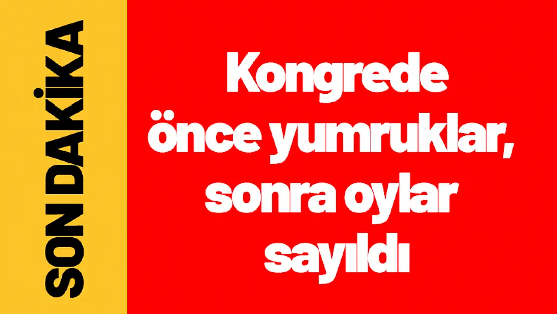 Kongrede önce yumruklar, sonra oylar sayıldı...