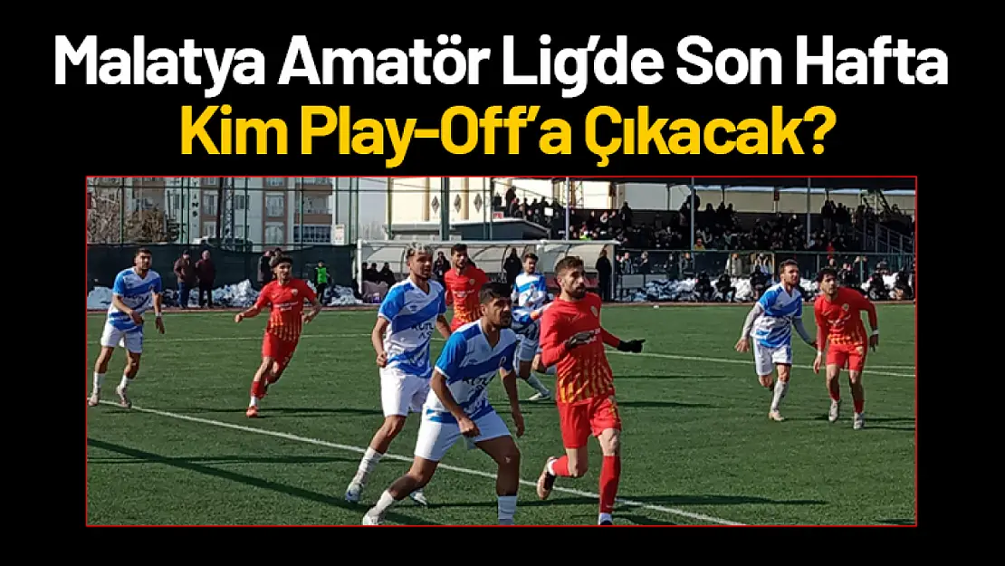 Malatya Amatör Lig'de Son Hafta: Kim Play-Off'a Çıkacak?