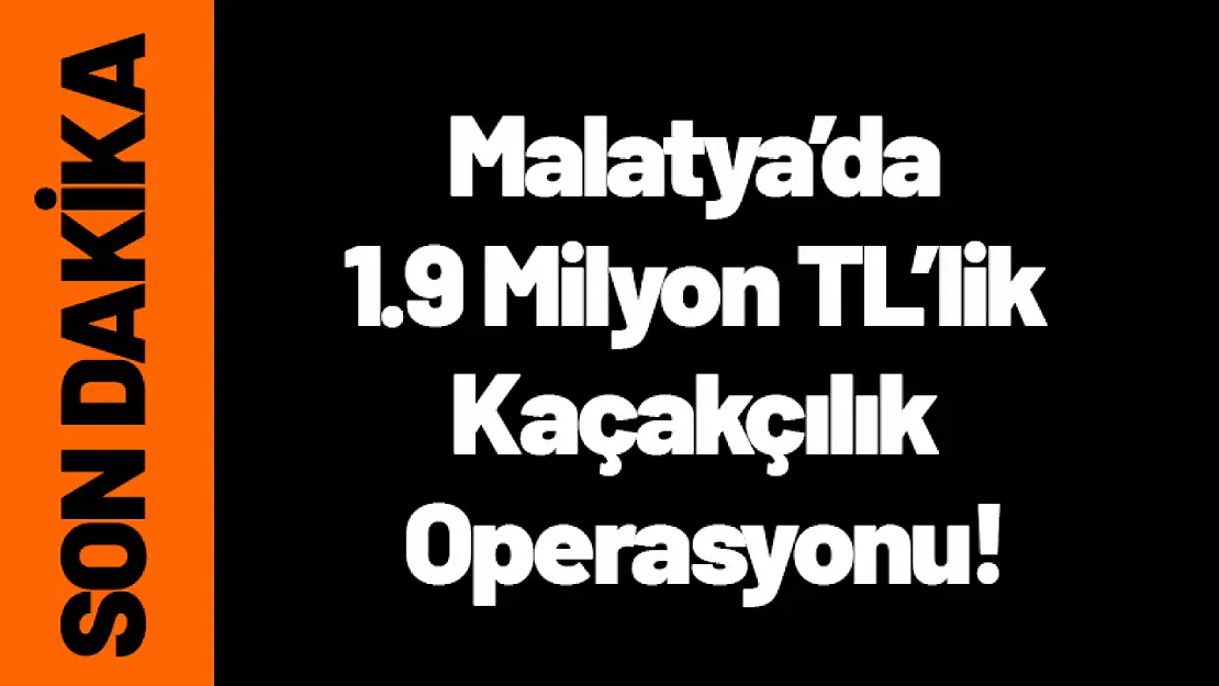 Malatya'da 1.9 Milyon TL'lik Kaçakçılık Operasyonu!