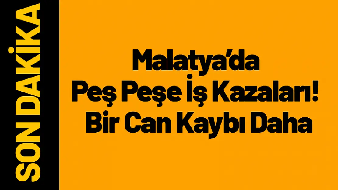 Malatya'da Peş Peşe İş Kazaları! Bir Can Kaybı Daha