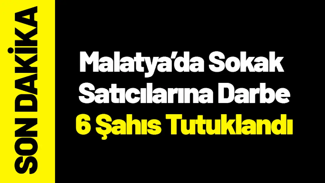 Malatya'da Sokak Satıcılarına Darbe: 6 Şahıs Tutuklandı