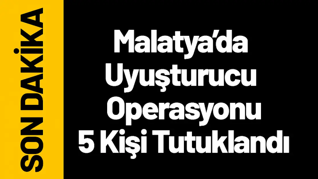 Malatya'da Uyuşturucu Operasyonu: 5 Kişi Tutuklandı