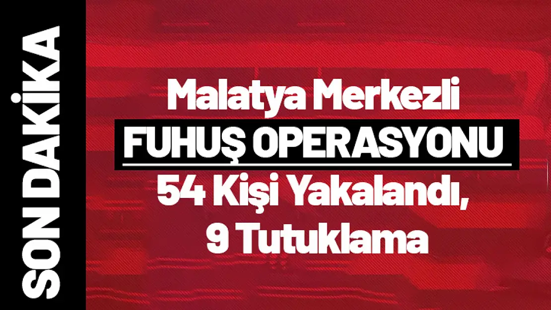 Malatya Merkezli Fuhuş Operasyonu: 54 Kişi Yakalandı, 9 Tutuklama