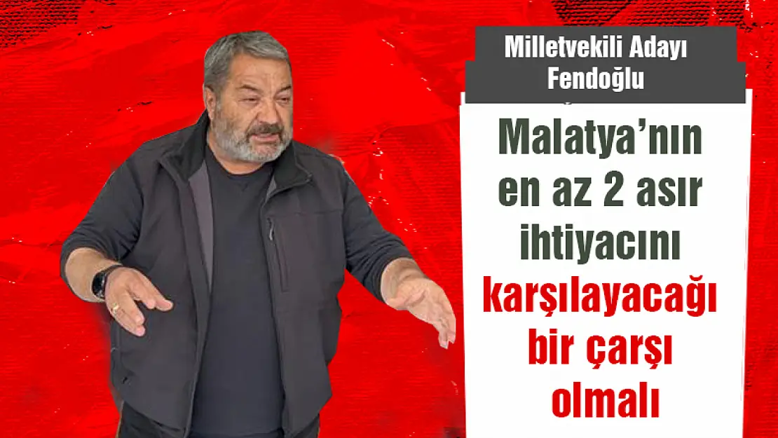 Malatya'nın en az 2 asır ihtiyacını karşılayacağı bir çarşı olmalı