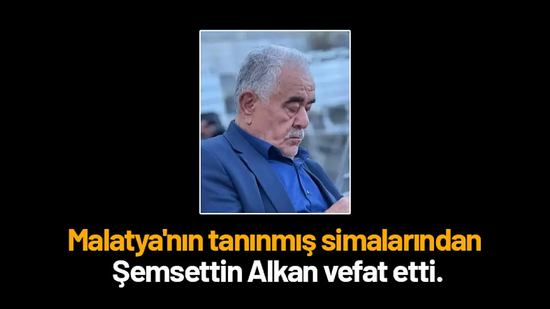 Malatya'nın tanınmış simalarından Şemsettin Alkan vefat etti.