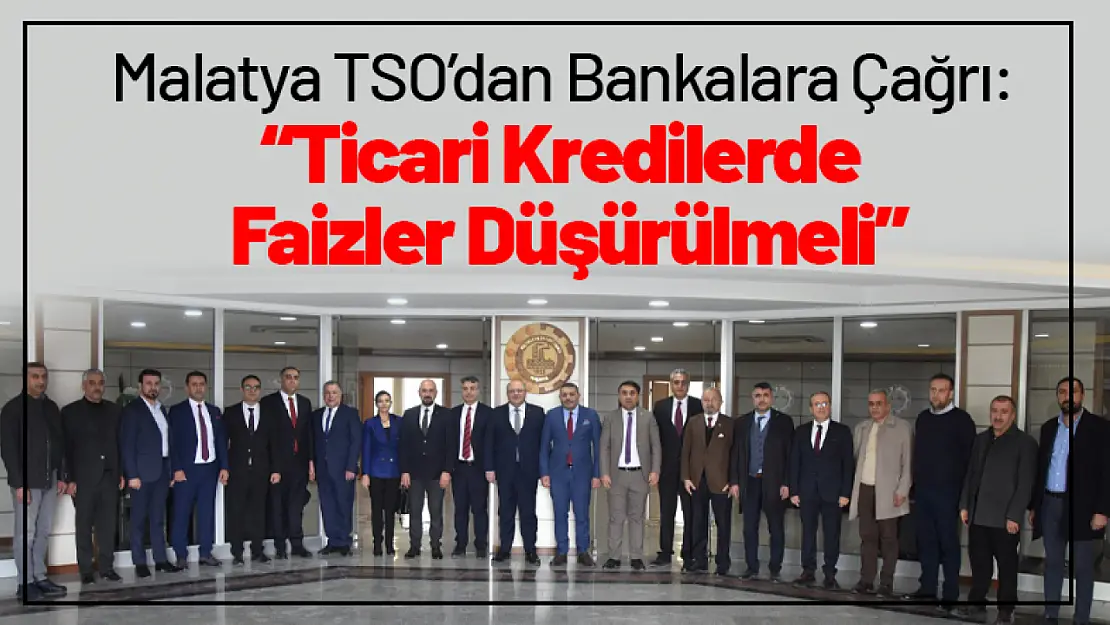 Malatya TSO'dan Bankalara Çağrı: 'Ticari Kredilerde Faizler Düşürülmeli'