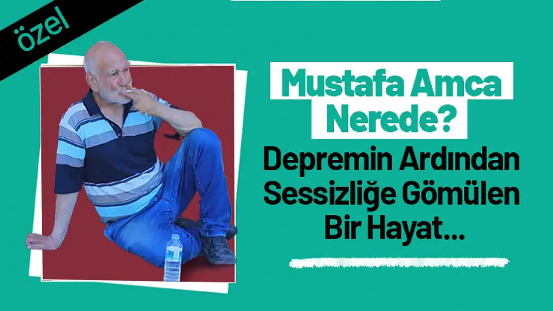 Mustafa Amca Nerede? Depremin Ardından Sessizliğe Gömülen Bir Hayat…