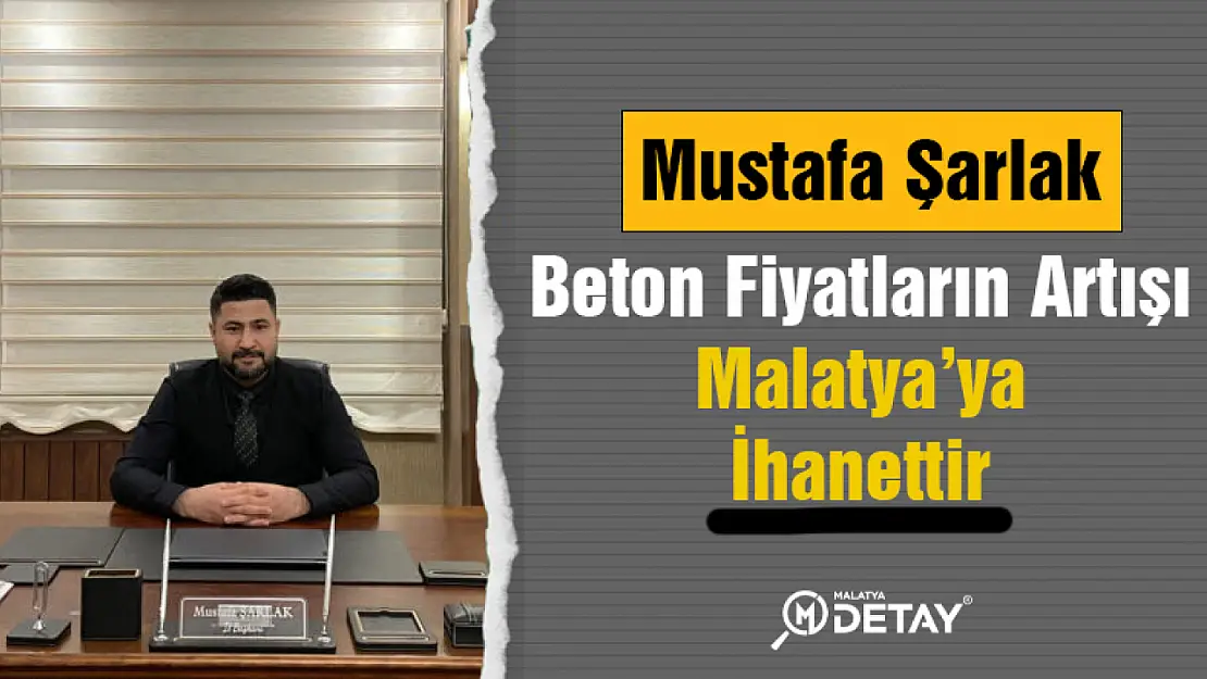 Mustafa Şarlak: Beton Fiyatların Artışı Malatya'ya İhanettir