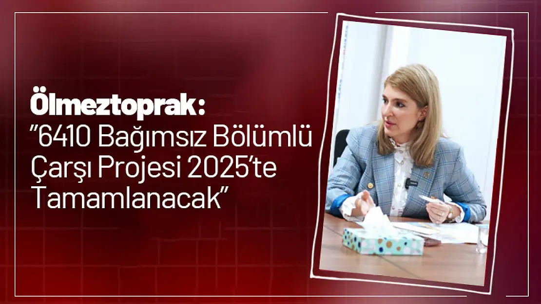 Ölmeztoprak: '6410 Bağımsız Bölümlü Çarşı Projesi 2025'te Tamamlanacak'