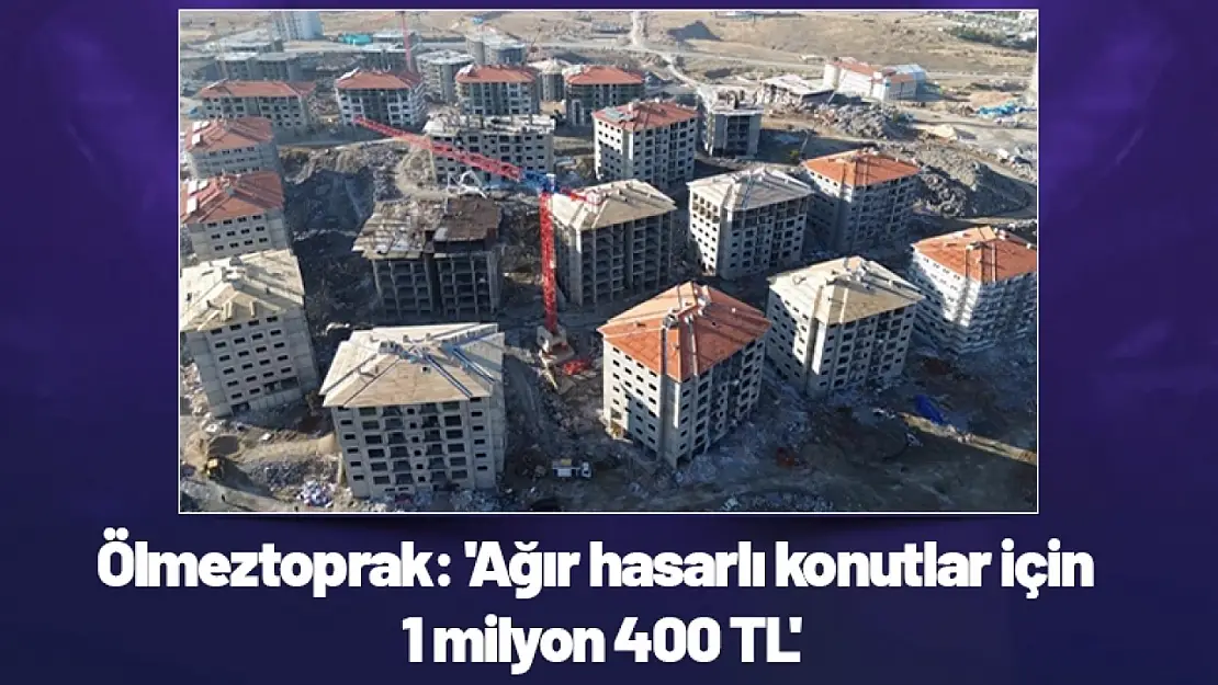 Ölmeztoprak: 'Ağır hasarlı konutlar için 1 milyon 400 TL'