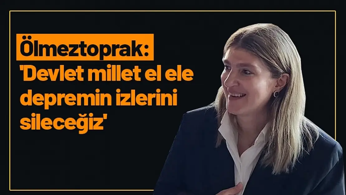 Ölmeztoprak: 'Devlet millet el ele depremin izlerini sileceğiz'