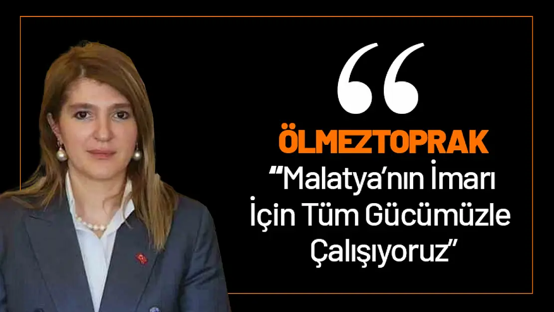 Ölmeztoprak: Malatya'nın İmarı İçin Tüm Gücümüzle Çalışıyoruz