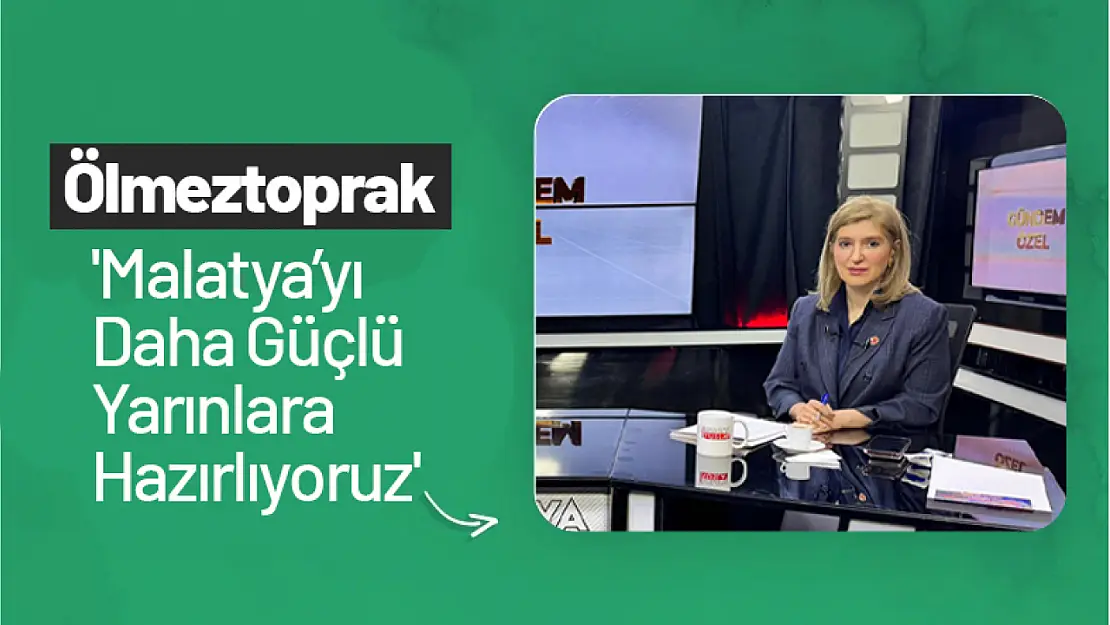 Ölmeztoprak: 'Malatya'yı Daha Güçlü Yarınlara Hazırlıyoruz'