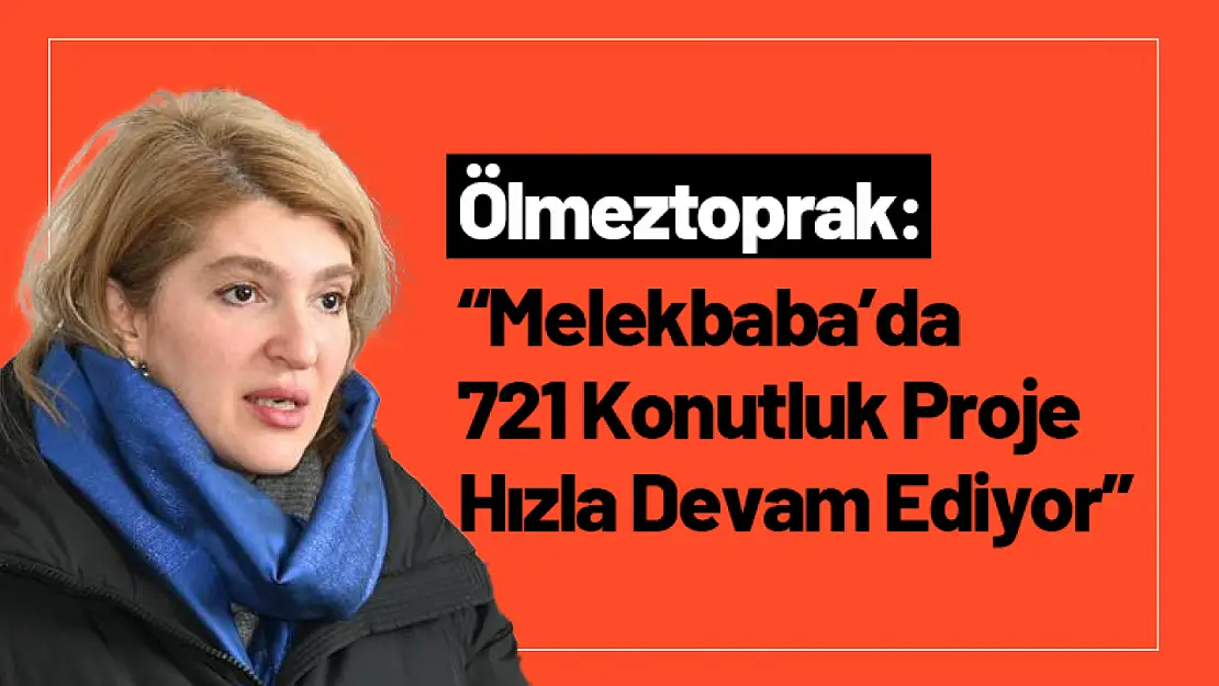 Ölmeztoprak: 'Melekbaba'da 721 Konutluk Proje Hızla Devam Ediyor'