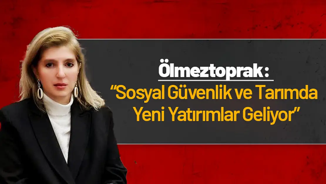 Ölmeztoprak: 'Sosyal Güvenlik ve Tarımda Yeni Yatırımlar Geliyor'