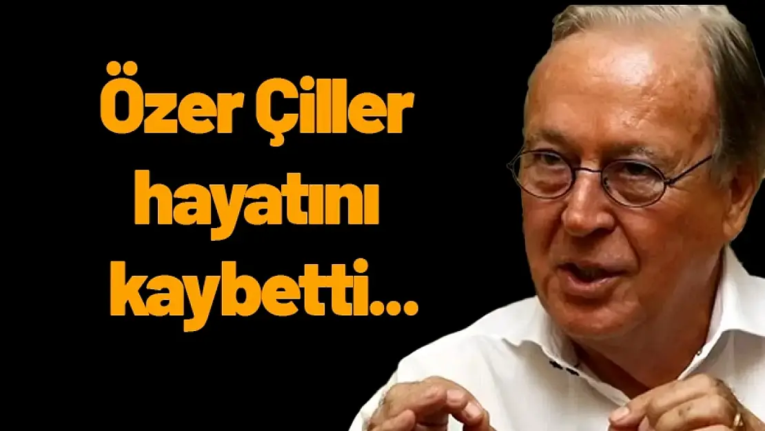 Özer Çiller hayatını kaybetti...