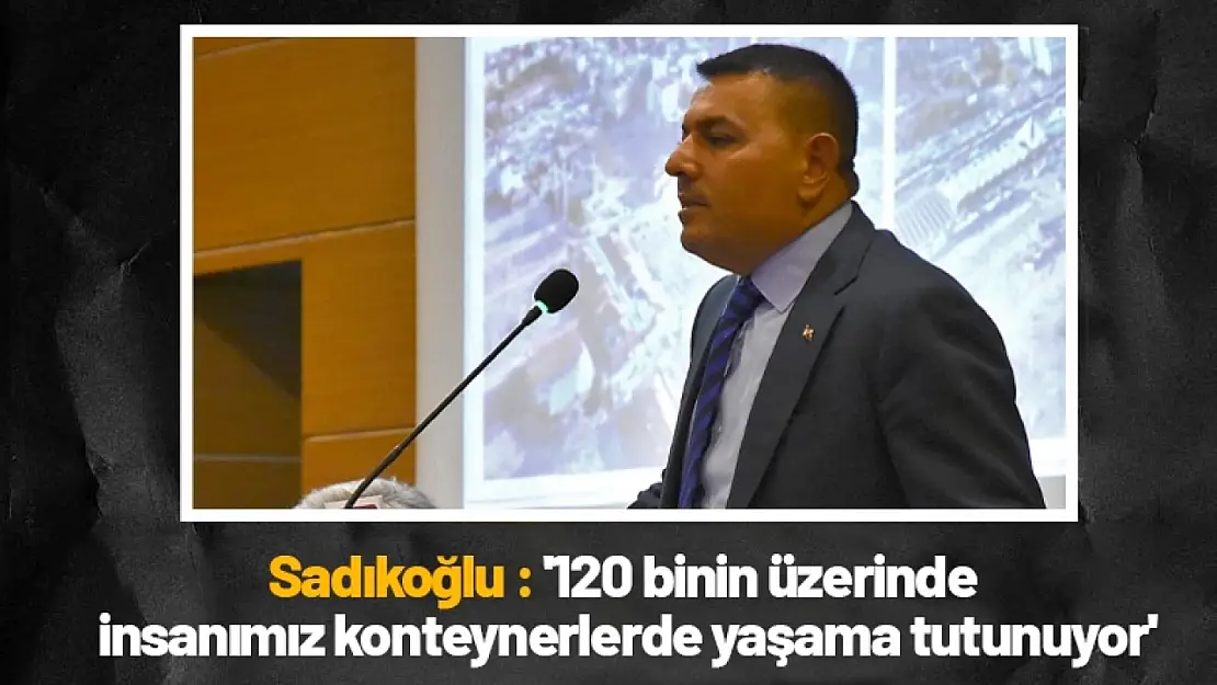 Sadıkoğlu : '120 binin üzerinde insanımız konteynerlerde yaşama tutunuyor'