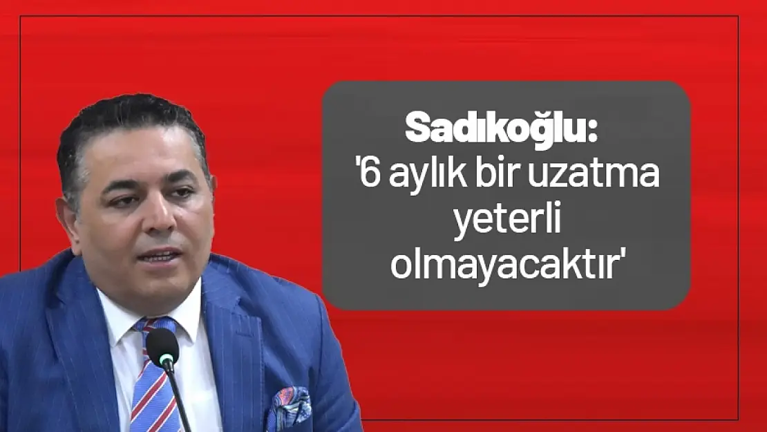 Sadıkoğlu : '6 aylık bir uzatma yeterli olmayacaktır'