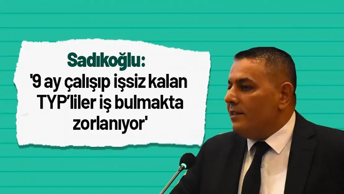 Sadıkoğlu: '9 ay çalışıp işsiz kalan TYP'liler iş bulmakta zorlanıyor'