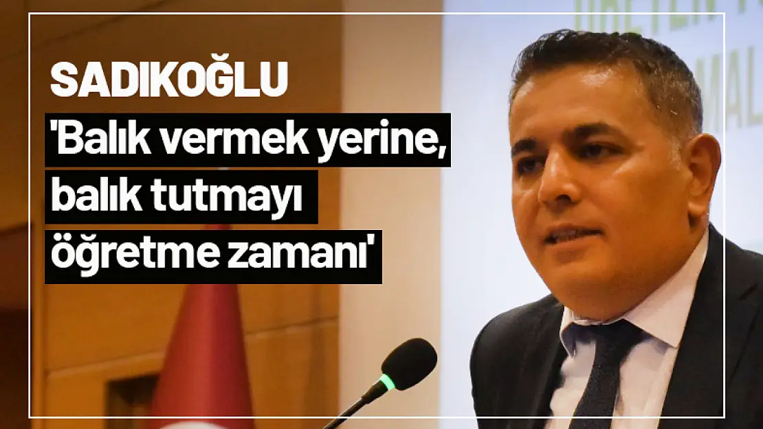 Sadıkoğlu: 'Balık vermek yerine, balık tutmayı öğretme zamanı'