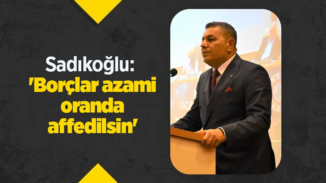 Sadıkoğlu: 'Borçlar azami oranda affedilsin'