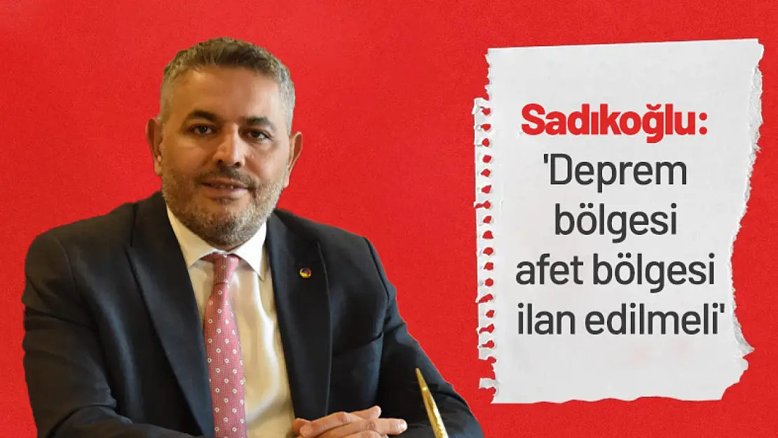 Sadıkoğlu: 'Deprem bölgesi afet bölgesi ilan edilmeli'