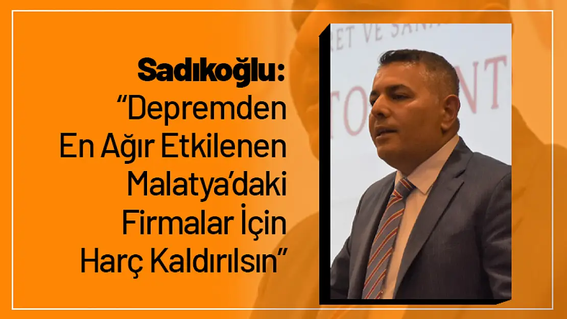 Sadıkoğlu: 'Depremden En Ağır Etkilenen Malatya'daki Firmalar İçin Harç Kaldırılsın'