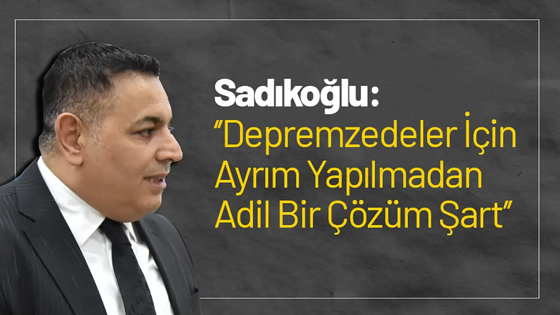 Sadıkoğlu: 'Depremzedeler İçin Ayrım Yapılmadan Adil Bir Çözüm Şart'