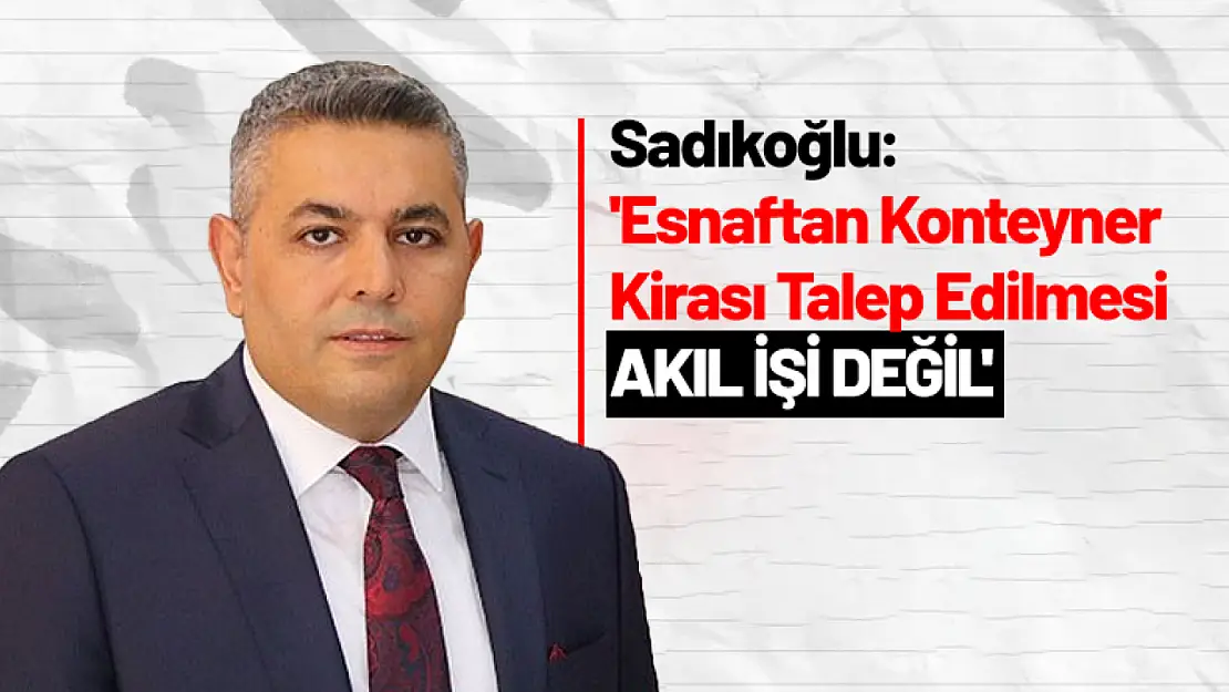 Sadıkoğlu: 'Esnaftan Konteyner Kirası Talep Edilmesi Akıl İşi Değil'