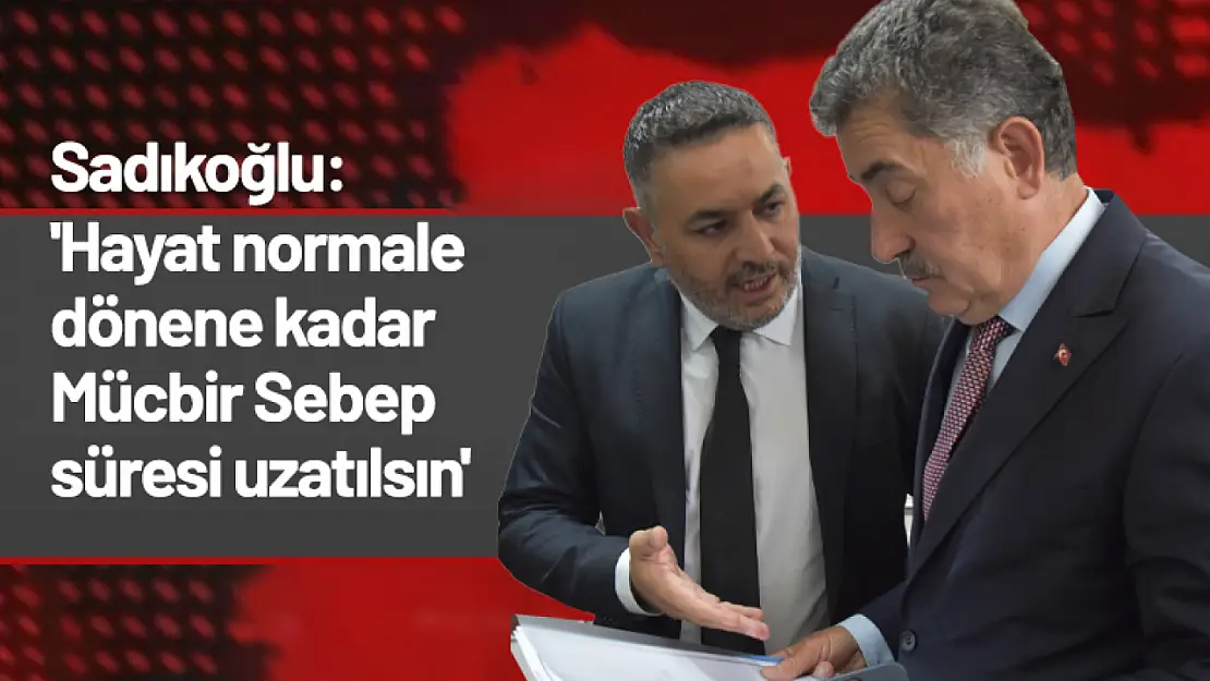 Sadıkoğlu: 'Hayat normale dönene kadar Mücbir Sebep süresi uzatılsın'