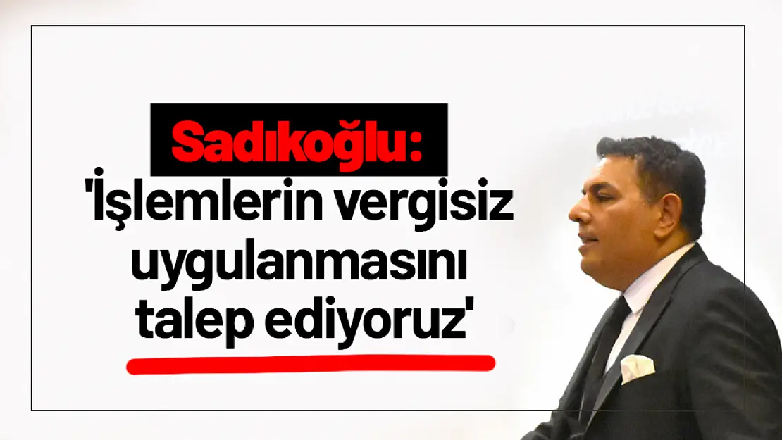 Sadıkoğlu: 'İşlemlerin vergisiz uygulanmasını talep ediyoruz'