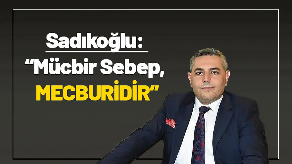 Sadıkoğlu: 'Mücbir Sebep, MECBURİDİR!'