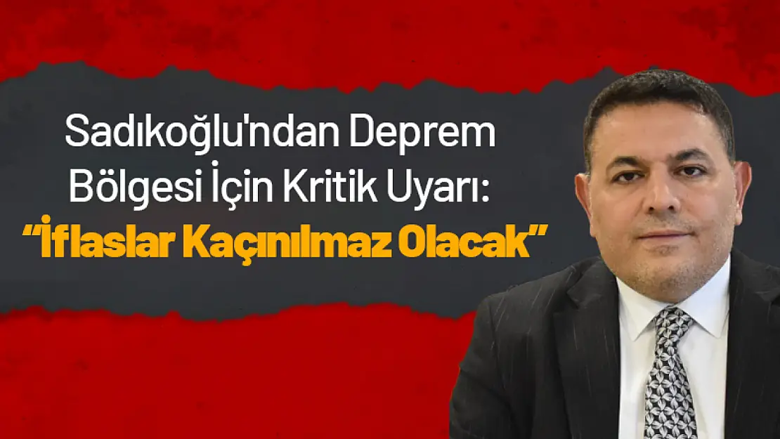 Sadıkoğlu'ndan Deprem Bölgesi İçin Kritik Uyarı: 'İflaslar Kaçınılmaz Olacak'