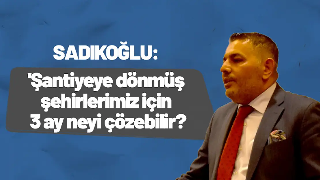 Sadıkoğlu, 'Şantiyeye dönmüş şehirlerimiz için 3 ay neyi çözebilir?