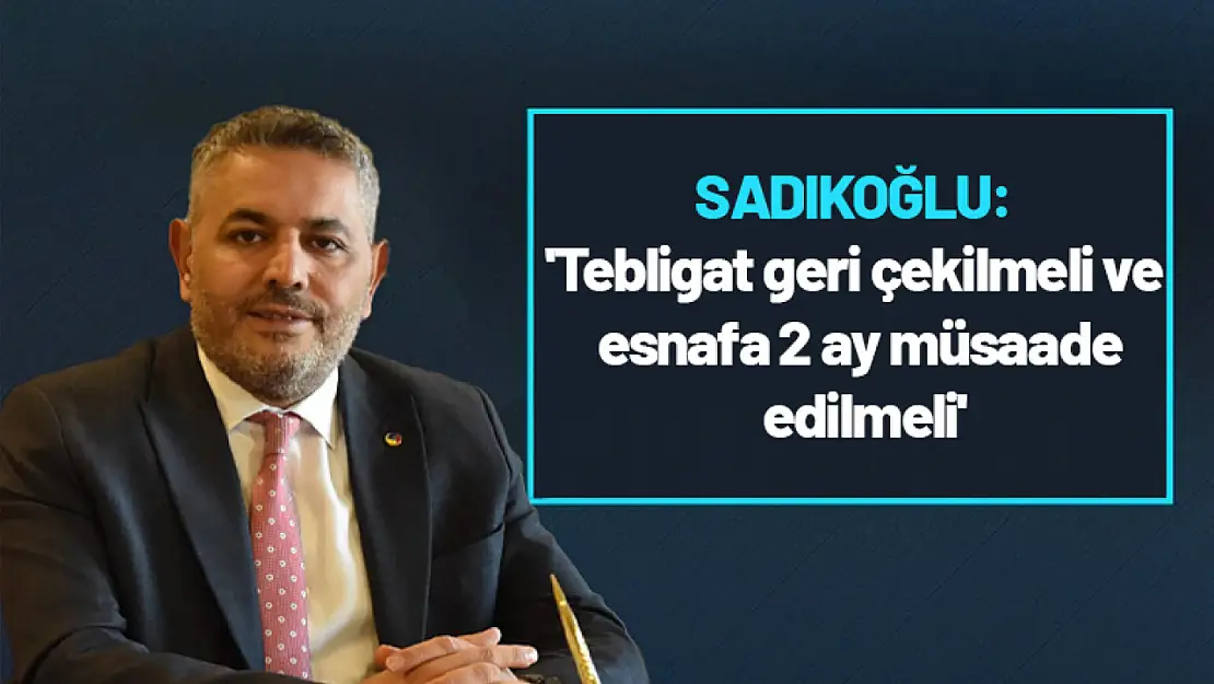 Sadıkoğlu: 'Tebligat geri çekilmeli ve esnafa 2 ay müsaade edilmeli'