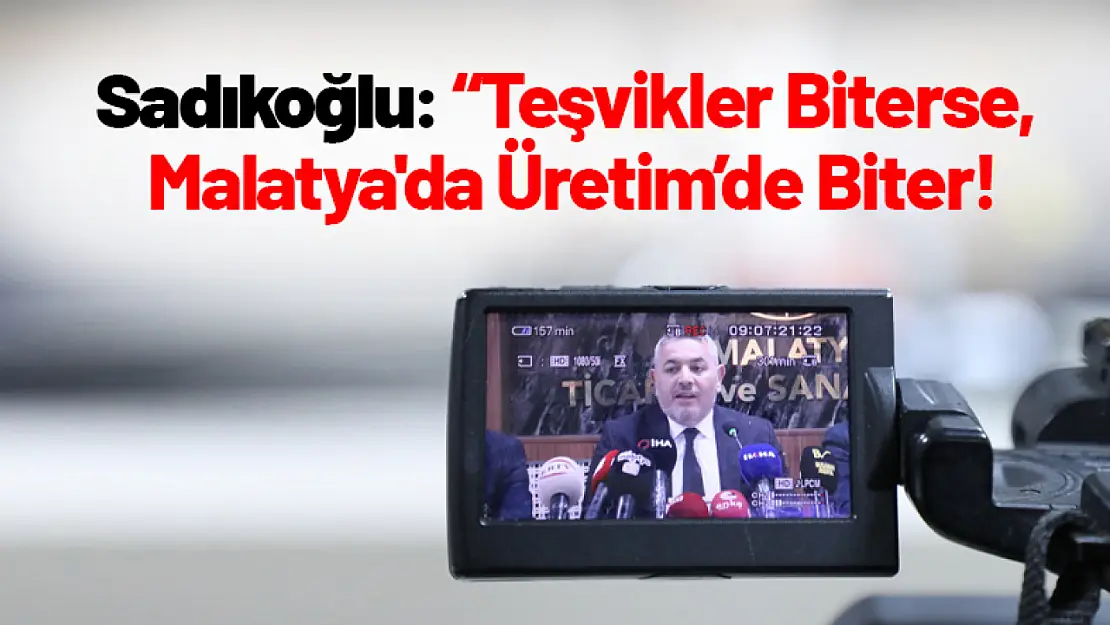 Sadıkoğlu: 'Teşvikler Biterse, Malatya'da Üretim 'de Biter!