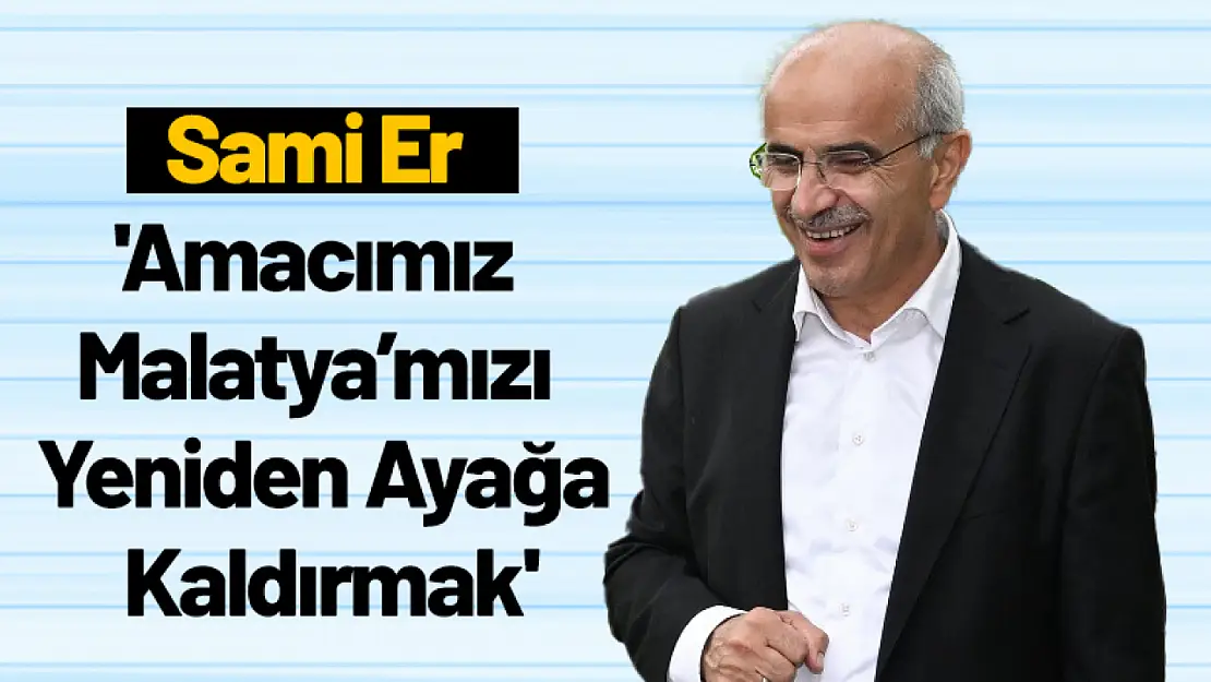 Sami Er 'Amacımız Malatya'mızı Yeniden Ayağa Kaldırmak'