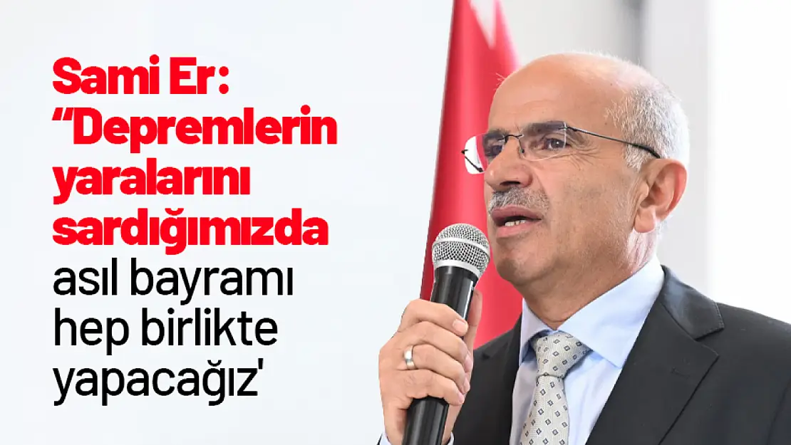 Sami Er: 'Depremlerin yaralarını  sardığımızda asıl bayramı hep birlikte  yapacağız'