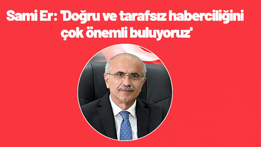 Sami Er: 'Doğru ve tarafsız haberciliğini çok önemli buluyoruz'