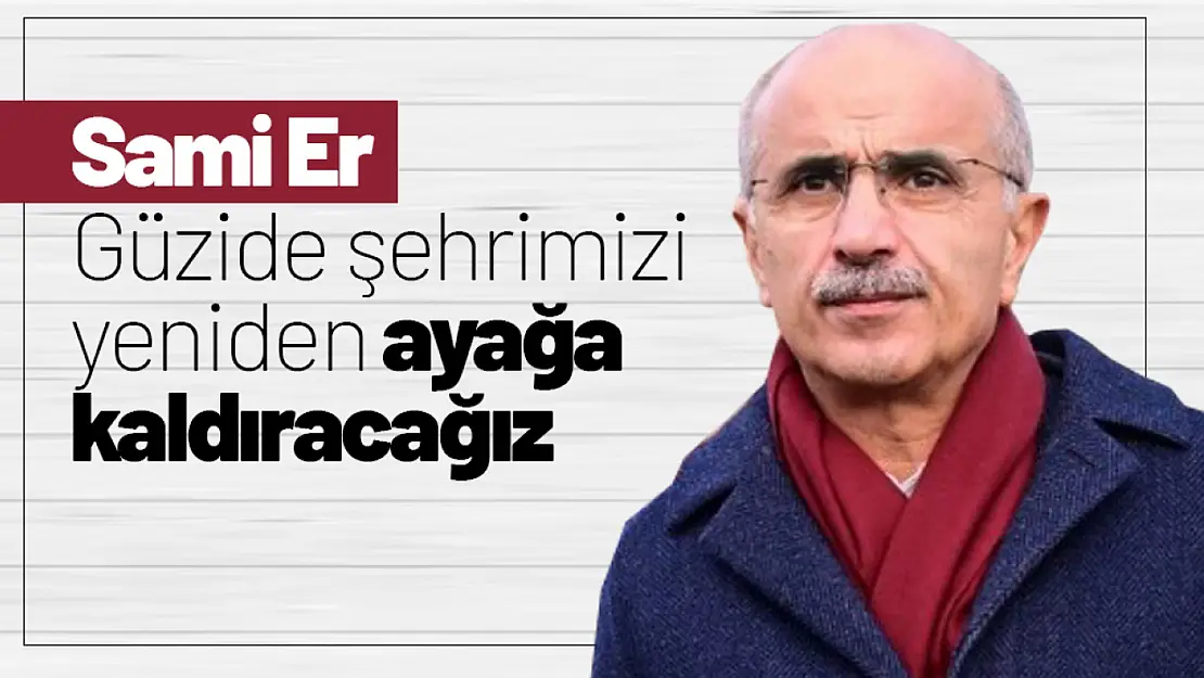 Sami Er: 'Güzide şehrimizi yeniden ayağa kaldıracağız'