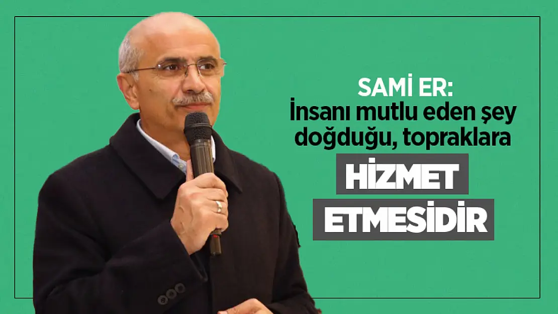 Sami Er: İnsanı mutlu eden şey doğduğu, topraklara hizmet etmesidir...