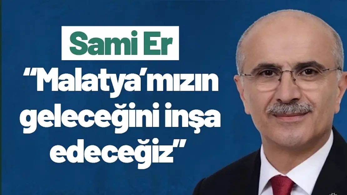 Sami Er: 'Malatya'mızın geleceğini inşa edeceğiz'