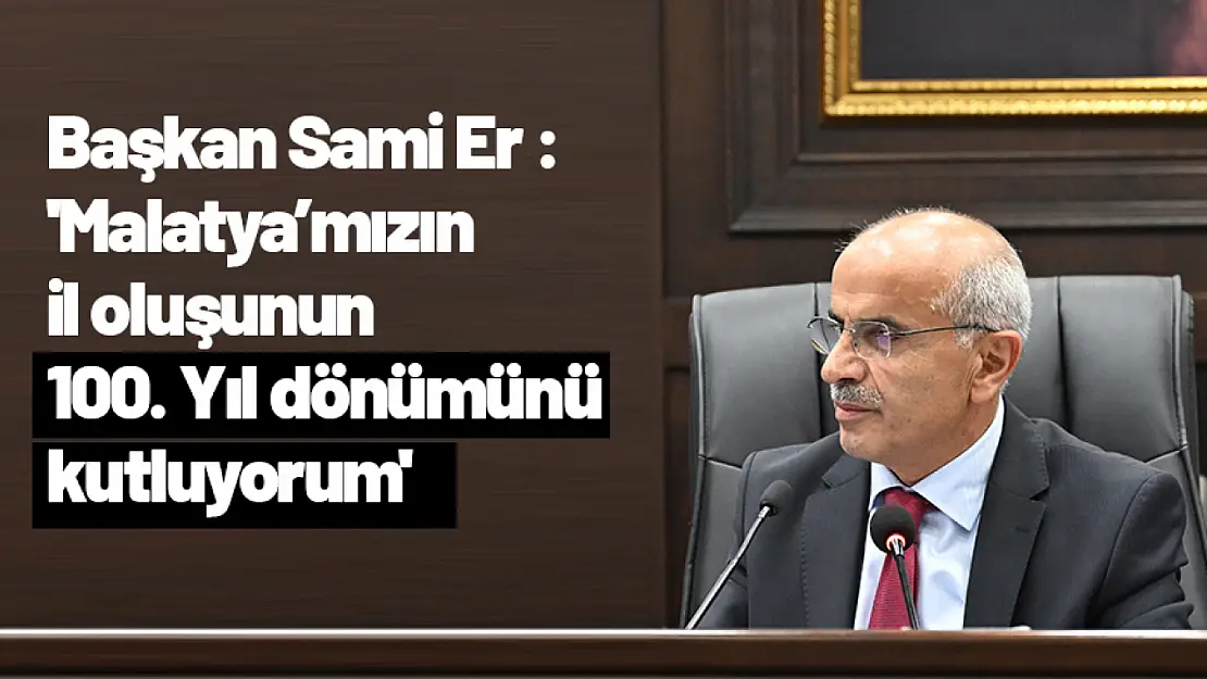 Sami Er : 'Malatya'mızın il oluşunun 100. Yıl dönümünü kutluyorum'