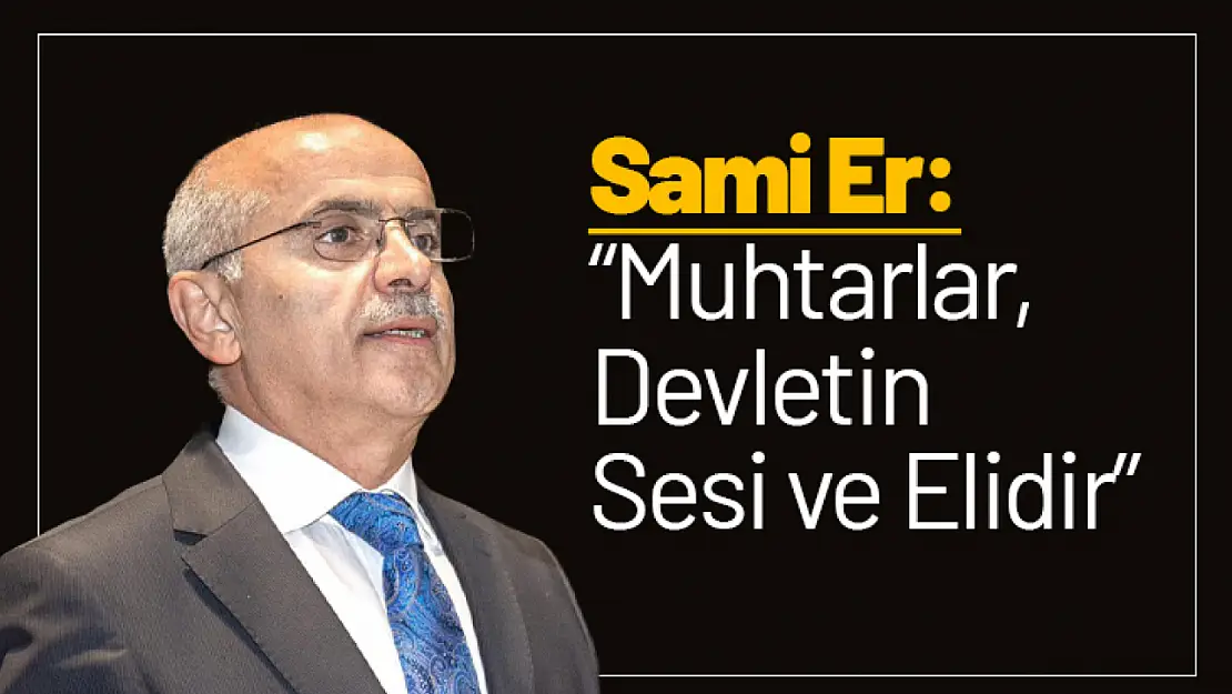 Sami Er: 'Muhtarlar, Devletin Sesi ve Elidir'