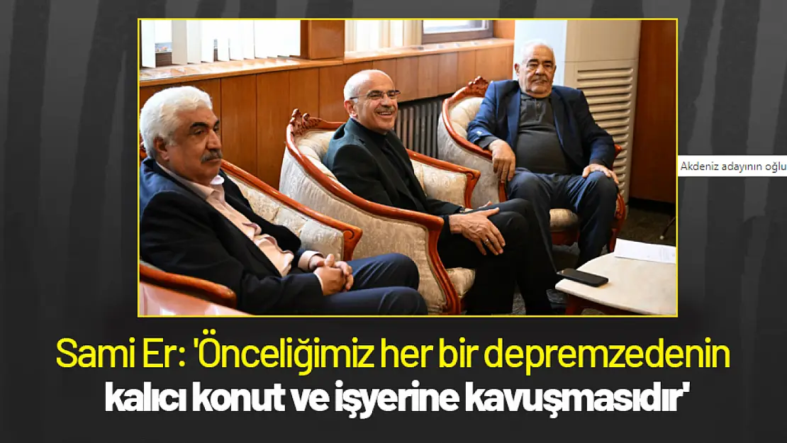 Sami Er: 'Önceliğimiz her bir depremzedenin kalıcı konut ve işyerine kavuşmasıdır'