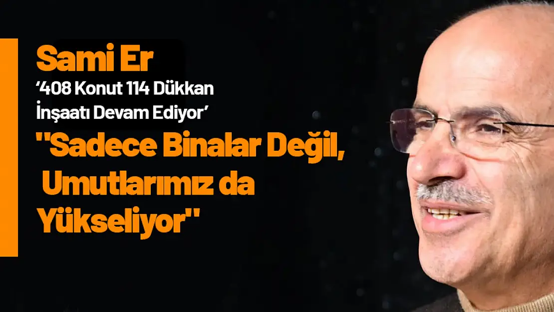 Sami Er: 'Sadece Binalar Değil, Umutlarımız da Yükseliyor'