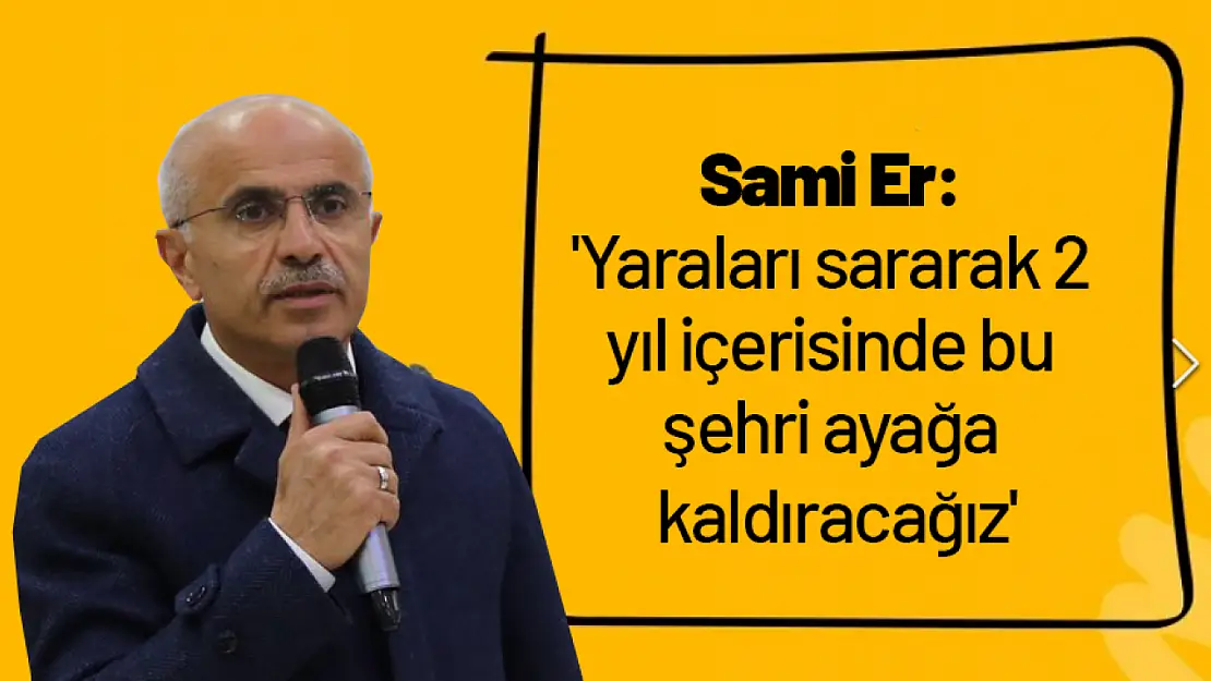 Sami Er: 'Yaraları sararak 2 yıl içerisinde bu şehri ayağa kaldıracağız'